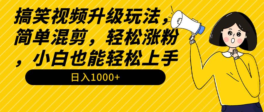 搞笑视频升级玩法，简单混剪，轻松涨粉，小白也能上手，日入1000+教程+素材-网创社区