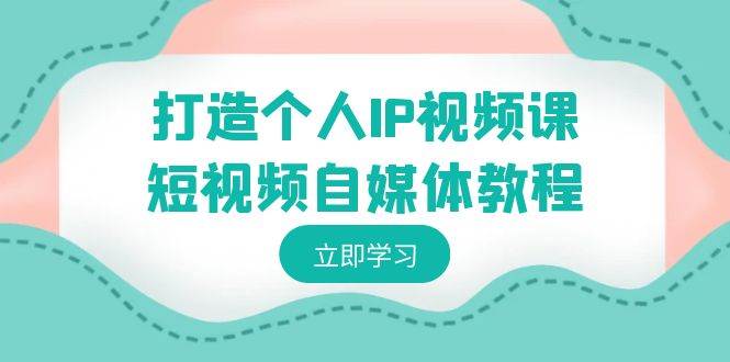 打造个人IP视频课-短视频自媒体教程，个人IP如何定位，如何变现-网创社区