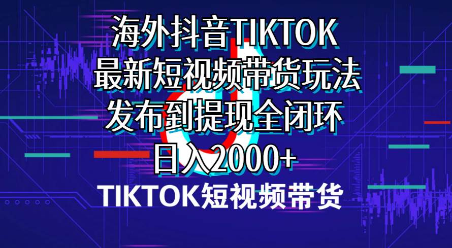 海外短视频带货，最新短视频带货玩法发布到提现全闭环，日入2000+-网创社区