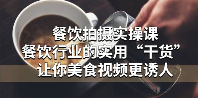 餐饮拍摄实操课：餐饮行业的实用“干货”让你美食视频更诱人-网创社区