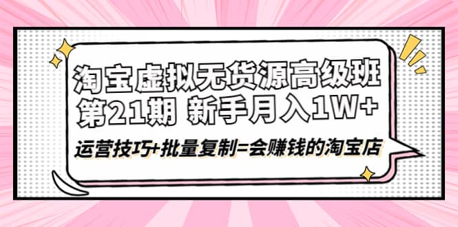 淘宝虚拟无货源高级班【第21期】运营技巧+批量复制=会赚钱的淘宝店-网创社区