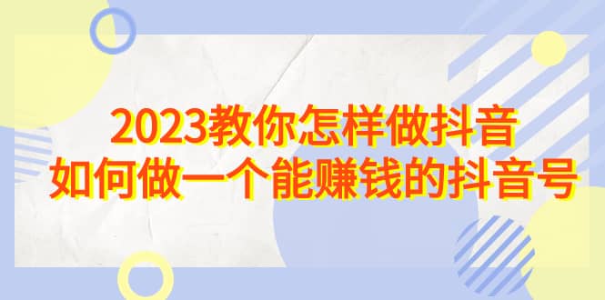 2023教你怎样做抖音，如何做一个能赚钱的抖音号（22节课）-网创社区