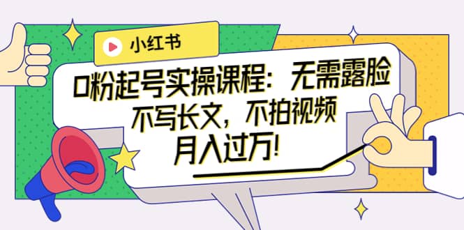 小红书0粉起号实操课程：无需露脸，不写长文，不拍视频月入过万！-网创社区