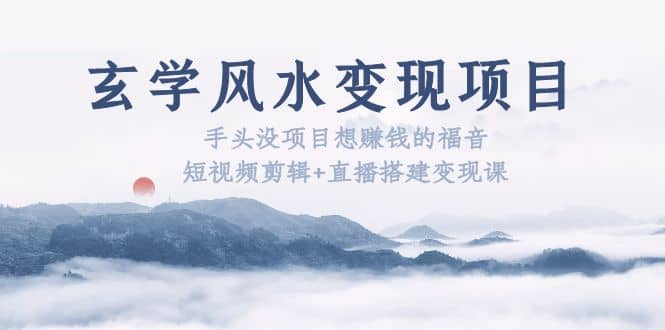 玄学风水变现项目：手头没项目想赚钱的福音（短视频剪辑+直播搭建变现课）-网创社区