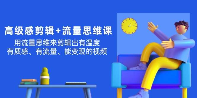 高级感 剪辑+流量思维：用流量思维剪辑出有温度/有质感/有流量/能变现视频-网创社区