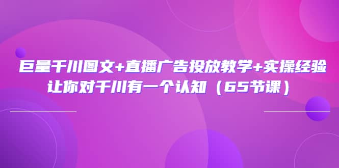 巨量千川图文+直播广告投放教学+实操经验：让你对千川有一个认知（65节课）-网创社区