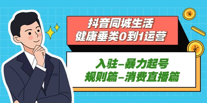 抖音同城生活-健康垂类0到1运营：入驻-暴力起号-规则篇-消费直播篇-网创社区