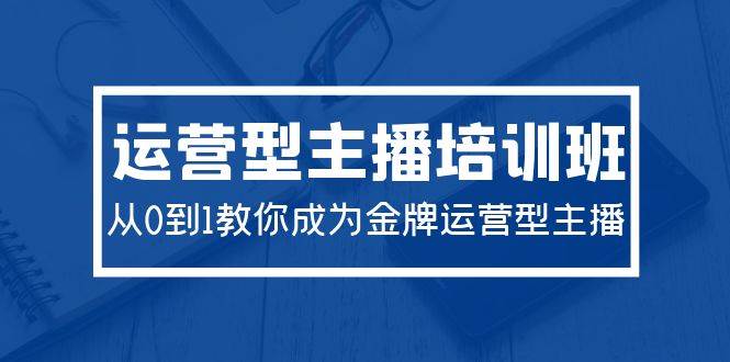 2024运营型主播培训班：从0到1教你成为金牌运营型主播（29节课）-网创社区