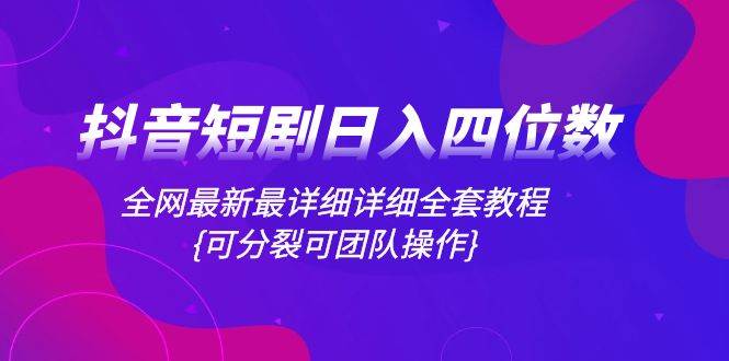 抖音短剧日入四位数，全网最新最详细详细全套教程{可分裂可团队操作}-网创社区