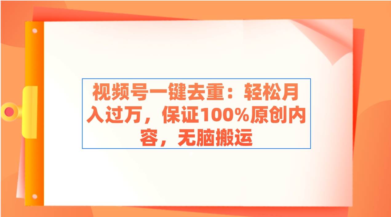 视频号一键去重：轻松月入过万，保证100%原创内容，无脑搬运-网创社区