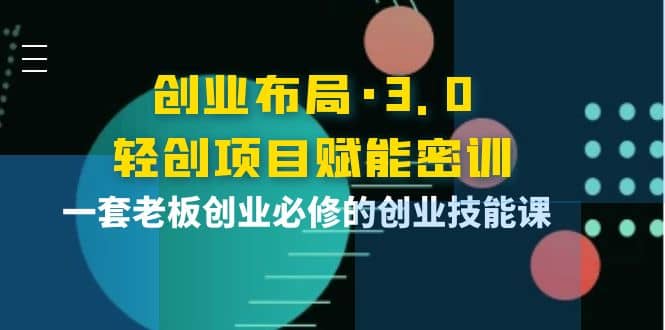 创业布局·3.0轻创项目赋能密训，一套老板创业必修的创业技能课-网创社区