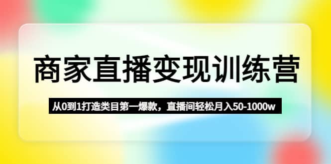商家直播变现训练营：从0到1打造类目第一爆款-网创社区