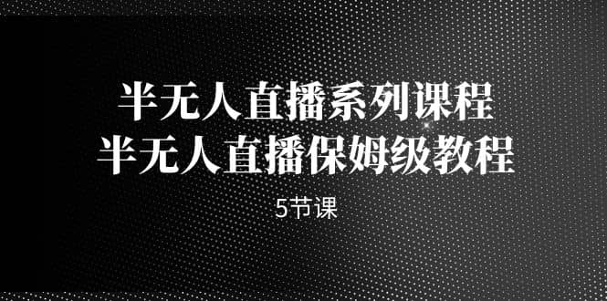 半无人直播系列课程，半无人直播保姆级教程（5节课）-网创社区