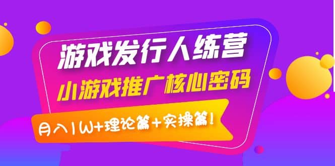 游戏发行人训练营：小游戏推广核心密码，理论篇+实操篇-网创社区
