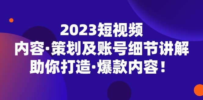 2023短视频内容·策划及账号细节讲解，助你打造·爆款内容-网创社区