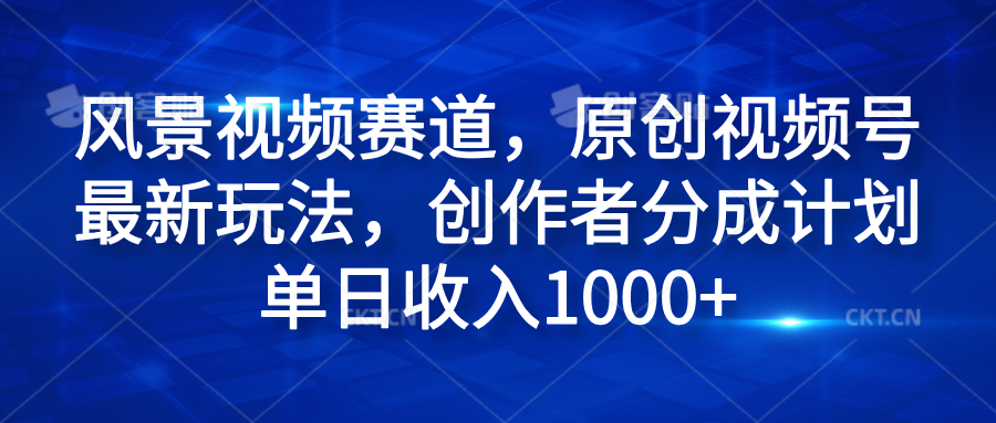 风景视频赛道，原创视频号最新玩法，创作者分成计划单日收入1000+-网创社区