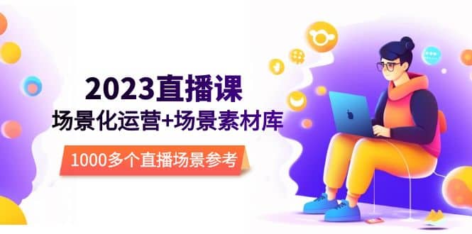 2023直播-场景化运营+场景素材库，1000多个直播场景参考！-网创社区