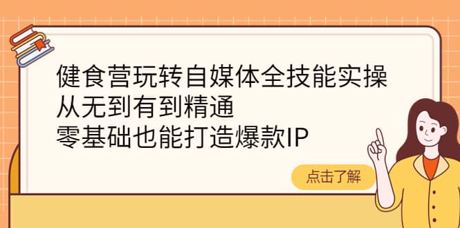 健食营玩转自媒体全技能实操，从无到有到精通，零基础也能打造爆款IP-网创社区
