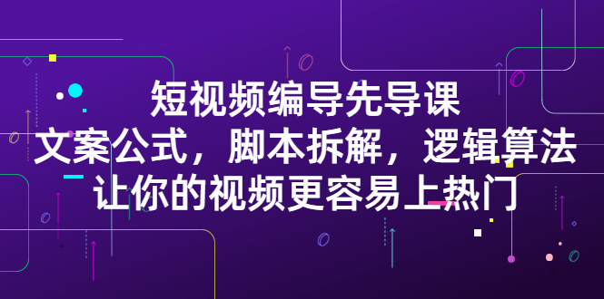 短视频编导先导课：​文案公式，脚本拆解，逻辑算法，让你的视频更容易上热门-网创社区
