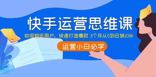 快手运营思维课：如何锁定用户，快速打造爆款-网创社区