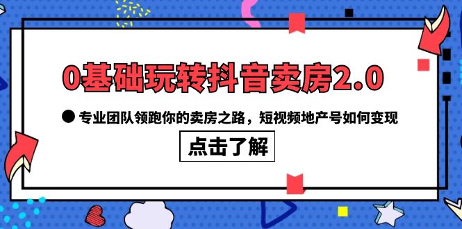 0基础玩转抖音-卖房2.0，专业团队领跑你的卖房之路，短视频地产号如何变现-网创社区