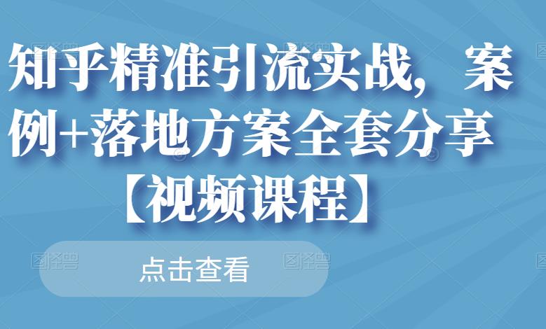 知乎精准引流实战，案例+落地方案全套分享【视频课程】-网创社区