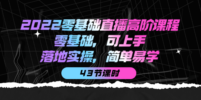 2022零基础直播高阶课程：零基础，可上手，落地实操，简单易学（43节课）-网创社区