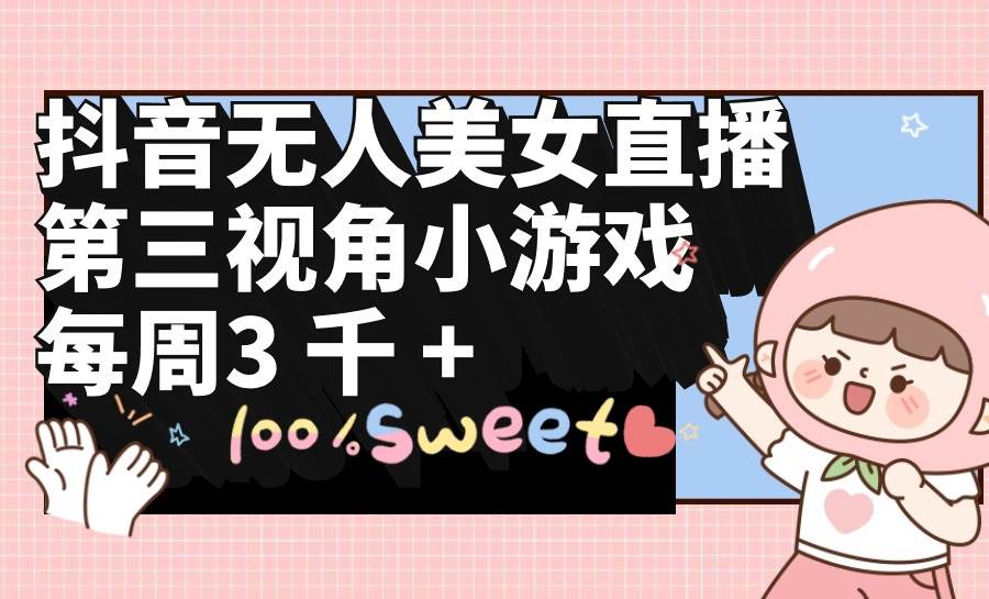 抖音无人美女直播，第三视角小游戏，每周收益3000+-网创社区