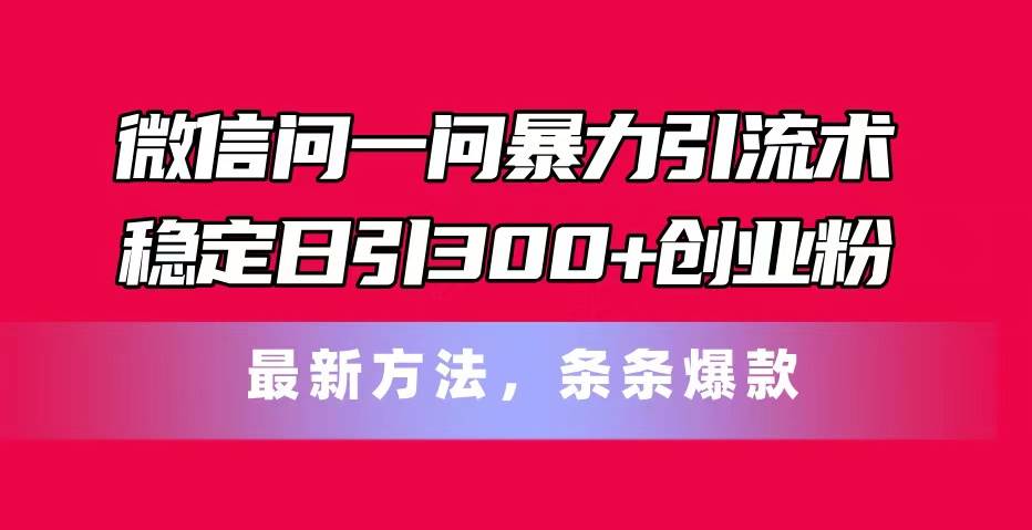 微信问一问暴力引流术，稳定日引300+创业粉，最新方法，条条爆款-网创社区