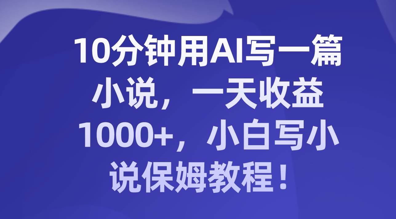 10分钟用AI写一篇小说，一天收益1000+，小白写小说保姆教程！-网创社区