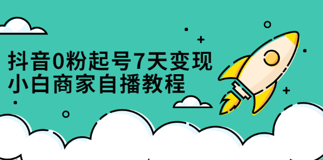 抖音0粉起号7天变现，无需专业的团队，小白商家从0到1自播教程-网创社区