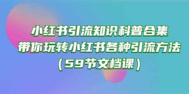 小红书引流知识科普合集，带你玩转小红书各种引流方法（59节文档课）-网创社区
