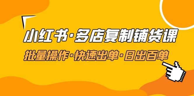 小红书·多店复制铺货课，批量操作·快速出单·日出百单（更新2023年2月）-网创社区