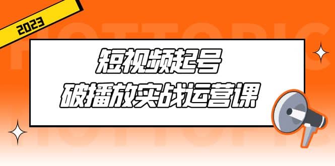 短视频起号·破播放实战运营课，用通俗易懂大白话带你玩转短视频-网创社区