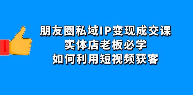朋友圈私域IP变现成交课：实体店老板必学，如何利用短视频获客-网创社区