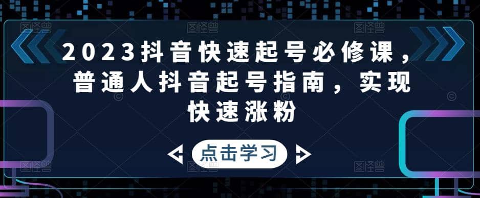 2023抖音快速起号必修课，普通人抖音起号指南，实现快速涨粉-网创社区