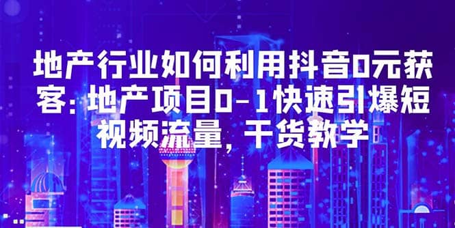 地产行业如何利用抖音0元获客：地产项目0-1快速引爆短视频流量，干货教学-网创社区