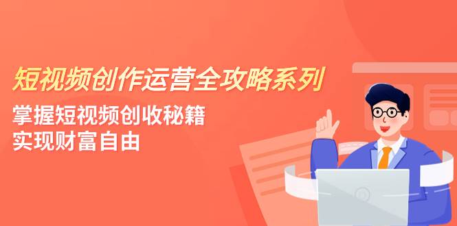 短视频创作运营-全攻略系列，掌握短视频创收秘籍，实现财富自由（4节课）-网创社区