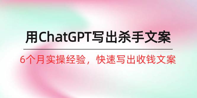 如何用ChatGPT-写出杀手文案，6个月实战经验，快速写出收钱文案（8节课）-网创社区