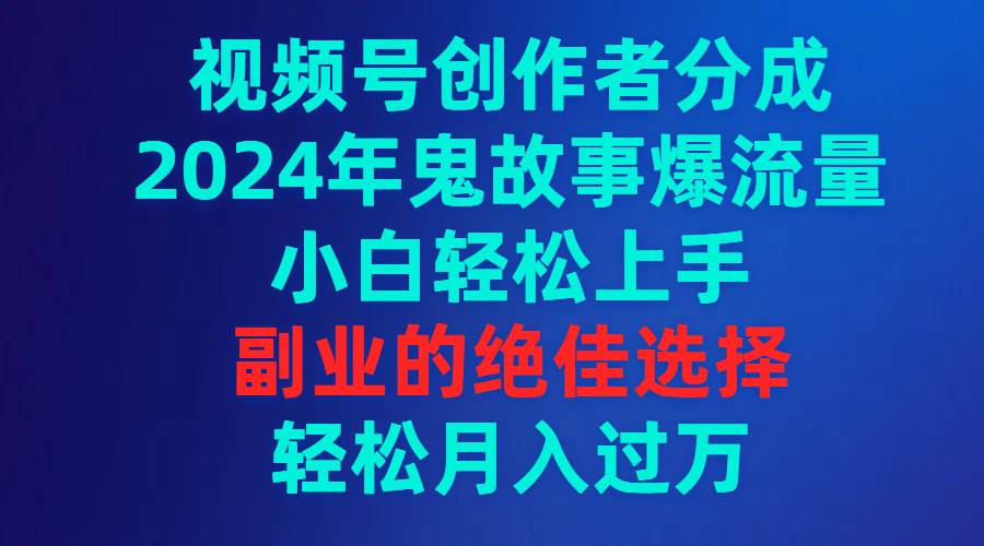 视频号创作者分成，2024年鬼故事爆流量，小白轻松上手，副业的绝佳选择…-网创社区