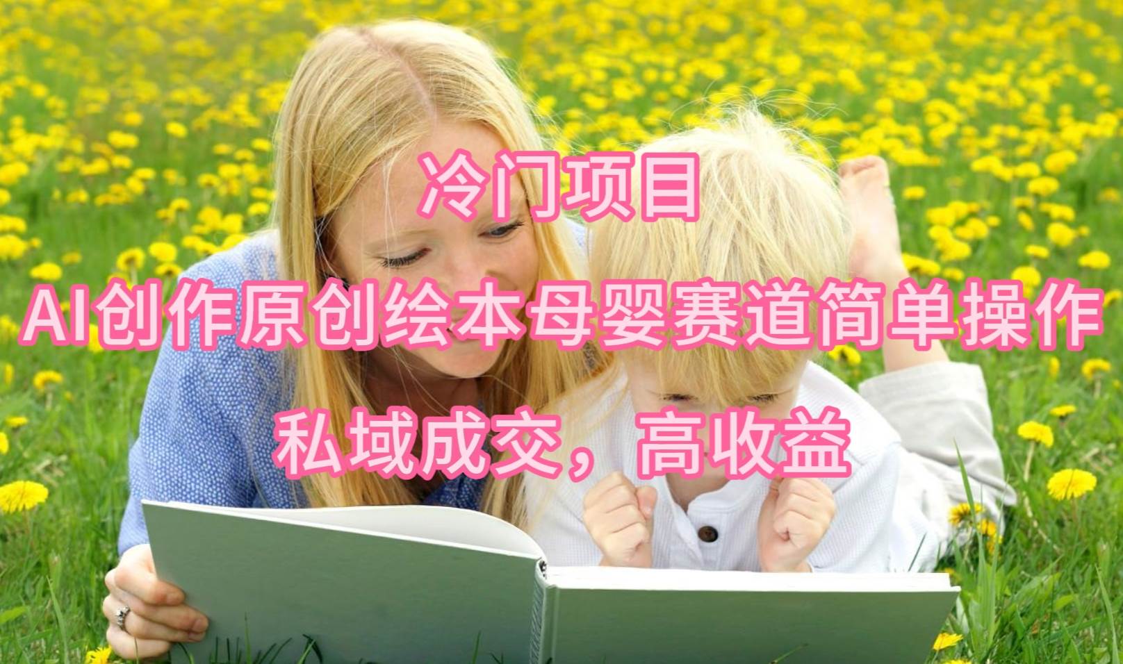 冷门项目，AI创作原创绘本母婴赛道简单操作，私域成交，高收益-网创社区