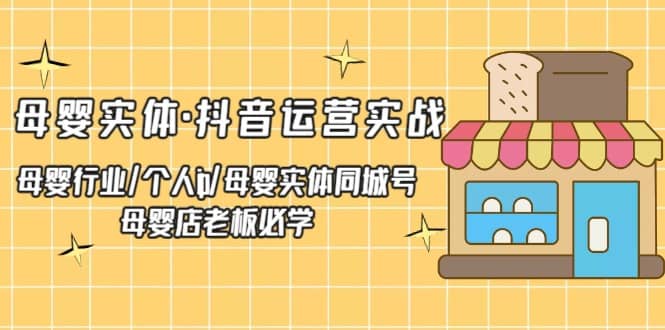 母婴实体·抖音运营实战 母婴行业·个人ip·母婴实体同城号 母婴店老板必学-网创社区