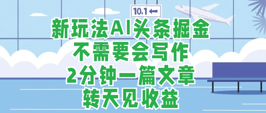 新玩法AI头条掘金，顺应大局总不会错，2分钟一篇原创文章，不需要会写作，AI自动生成，转天见收益，长久可操作，小白直接上手毫无压力-网创社区