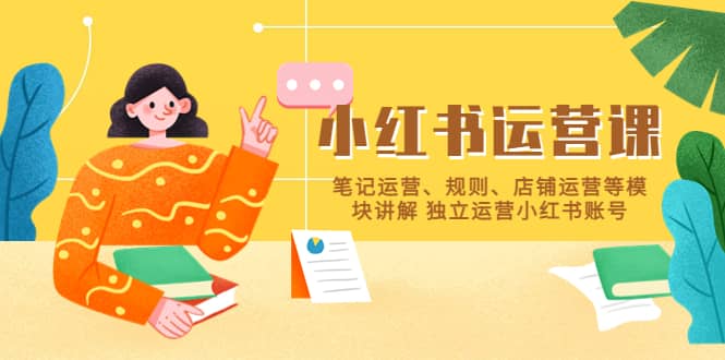 小红书·运营课，笔记运营、规则、店铺运营等模块讲解 独立运营小红书账号-网创社区