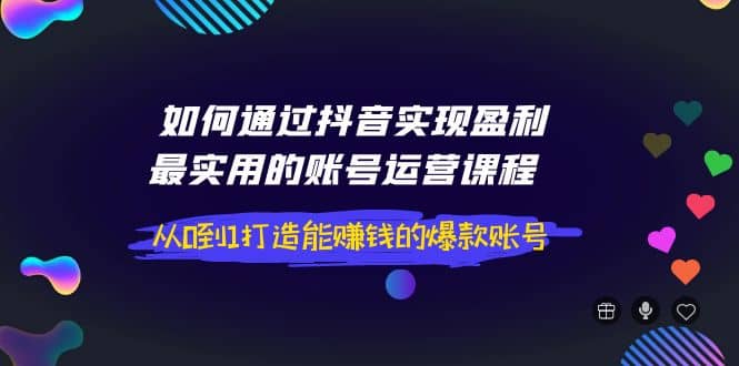 如何通过抖音实现盈利，最实用的账号运营课程 从0到1打造能赚钱的爆款账号-网创社区