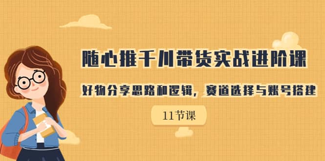 随心推千川带货实战进阶课，好物分享思路和逻辑，赛道选择与账号搭建-网创社区