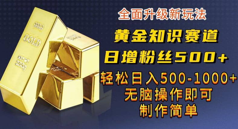 黄金知识赛道，一条作品涨粉500+，私域高利润单品转化，一部手机轻松实现日入500【揭秘】-网创社区