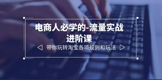 电商人必学的-流量实战进阶课：带你玩转淘宝各项规则和玩法（12节课）-网创社区