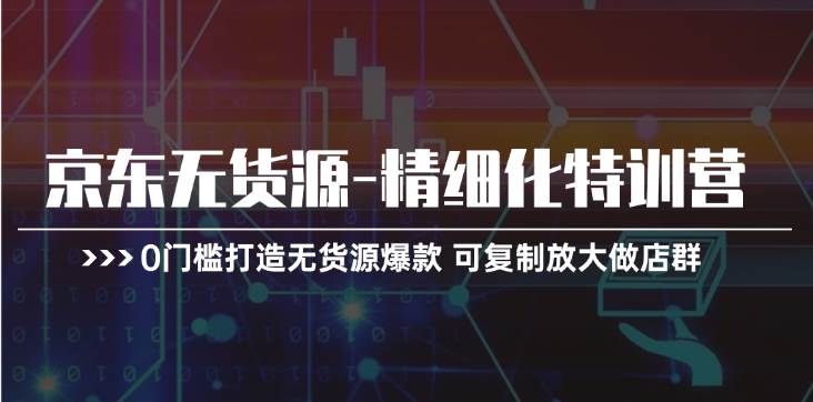 京东无货源-精细化特训营，0门槛打造无货源爆款 可复制放大做店群-网创社区