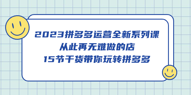 2023拼多多运营全新系列课，从此再无难做的店，15节干货带你玩转拼多多-网创社区